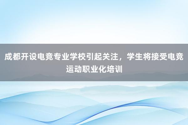 成都开设电竞专业学校引起关注，学生将接受电竞运动职业化培训