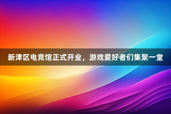 新津区电竞馆正式开业，游戏爱好者们集聚一堂