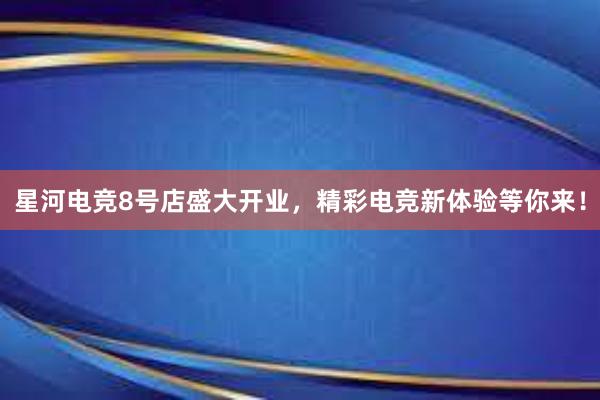 星河电竞8号店盛大开业，精彩电竞新体验等你来！