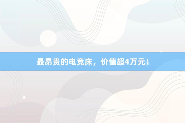 最昂贵的电竞床，价值超4万元！