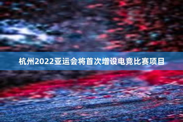 杭州2022亚运会将首次增设电竞比赛项目