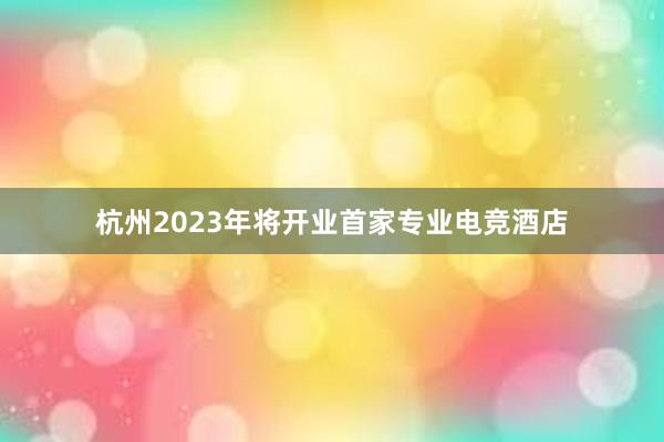 杭州2023年将开业首家专业电竞酒店