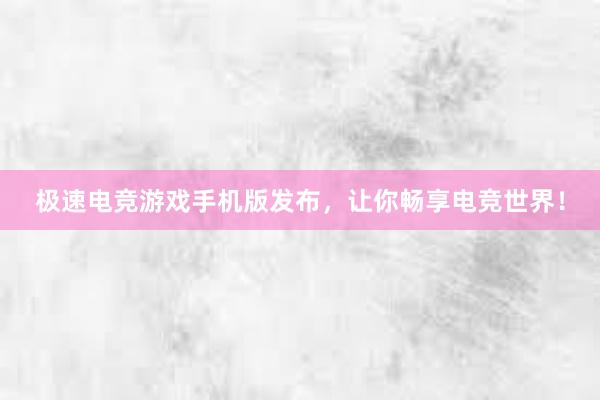 极速电竞游戏手机版发布，让你畅享电竞世界！