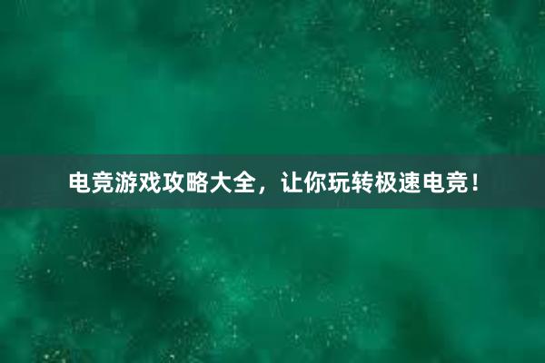 电竞游戏攻略大全，让你玩转极速电竞！