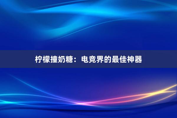 柠檬撞奶糖：电竞界的最佳神器