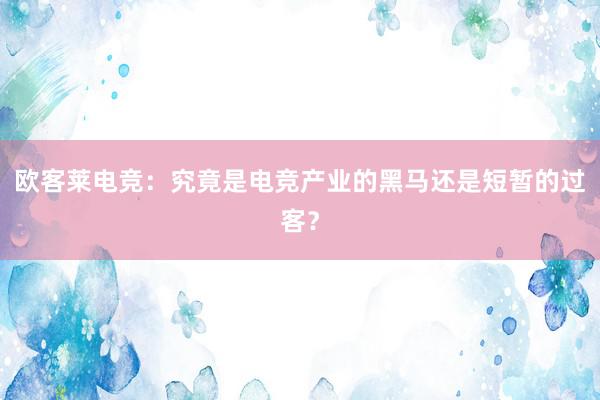 欧客莱电竞：究竟是电竞产业的黑马还是短暂的过客？