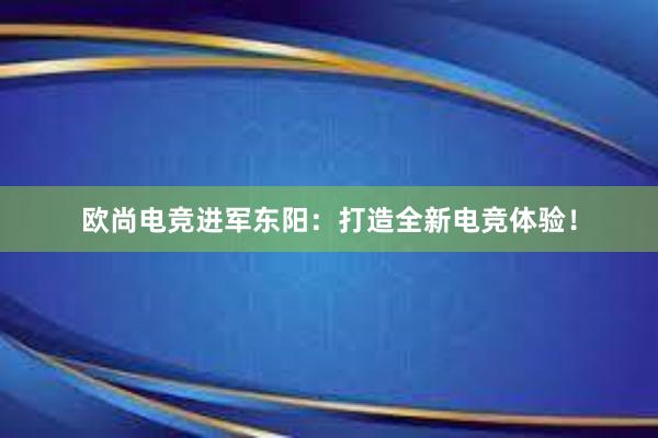 欧尚电竞进军东阳：打造全新电竞体验！