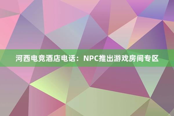 河西电竞酒店电话：NPC推出游戏房间专区