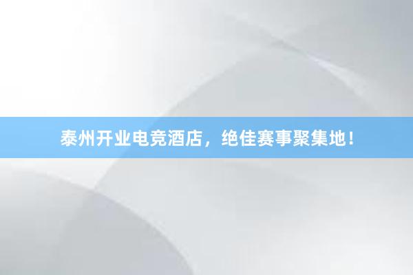 泰州开业电竞酒店，绝佳赛事聚集地！