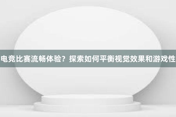 电竞比赛流畅体验？探索如何平衡视觉效果和游戏性