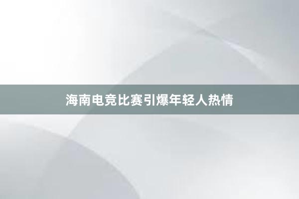 海南电竞比赛引爆年轻人热情