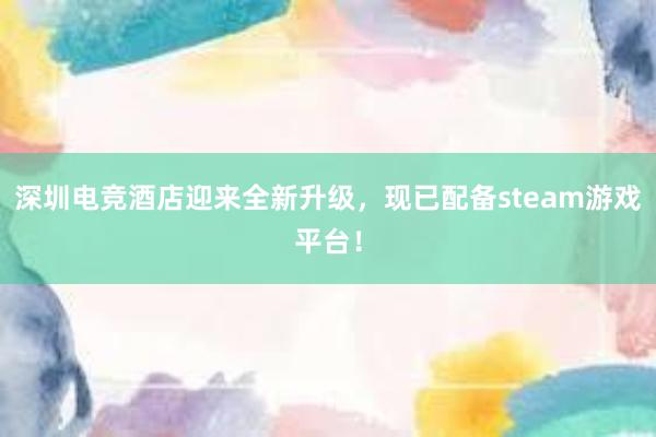 深圳电竞酒店迎来全新升级，现已配备steam游戏平台！