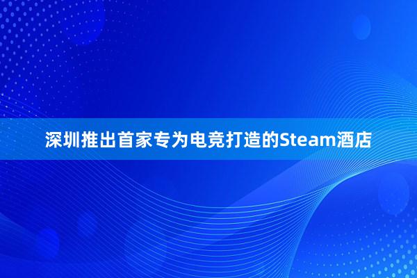 深圳推出首家专为电竞打造的Steam酒店