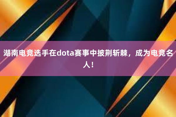 湖南电竞选手在dota赛事中披荆斩棘，成为电竞名人！