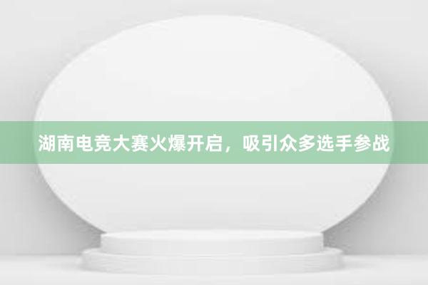 湖南电竞大赛火爆开启，吸引众多选手参战