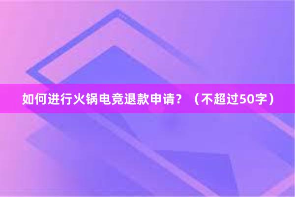 如何进行火锅电竞退款申请？（不超过50字）