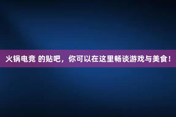 火锅电竞 的贴吧，你可以在这里畅谈游戏与美食！