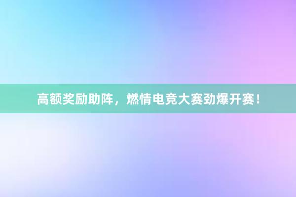 高额奖励助阵，燃情电竞大赛劲爆开赛！