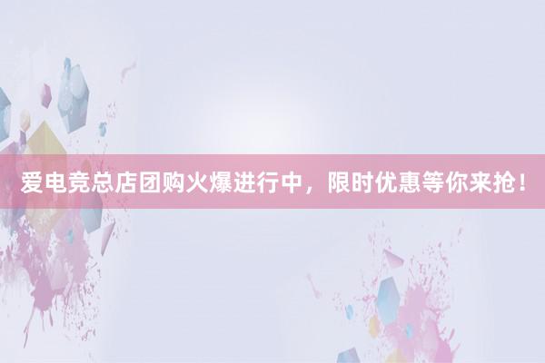 爱电竞总店团购火爆进行中，限时优惠等你来抢！