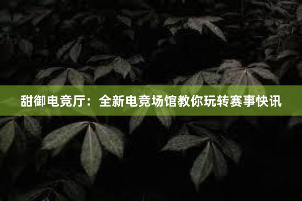 甜御电竞厅：全新电竞场馆教你玩转赛事快讯