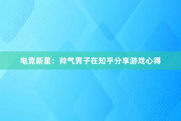 电竞新星：帅气男子在知乎分享游戏心得