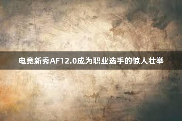 电竞新秀AF12.0成为职业选手的惊人壮举