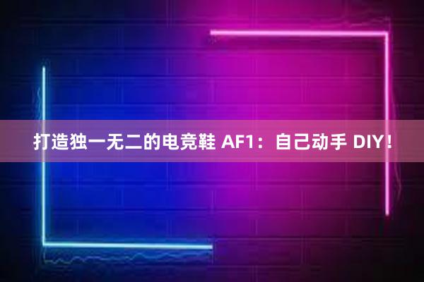 打造独一无二的电竞鞋 AF1：自己动手 DIY！