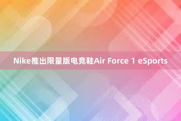 Nike推出限量版电竞鞋Air Force 1 eSports