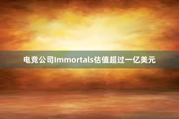 电竞公司Immortals估值超过一亿美元