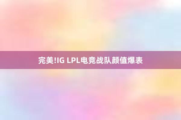 完美!IG LPL电竞战队颜值爆表