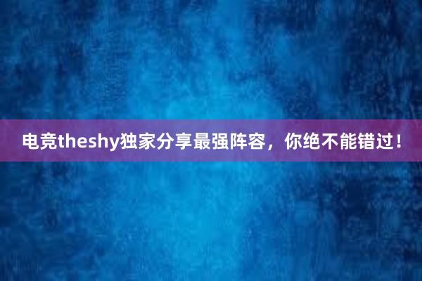 电竞theshy独家分享最强阵容，你绝不能错过！