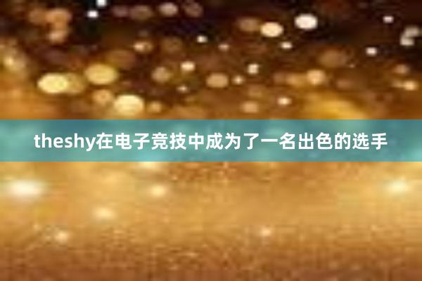 theshy在电子竞技中成为了一名出色的选手