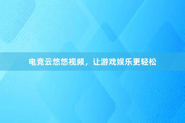 电竞云悠悠视频，让游戏娱乐更轻松