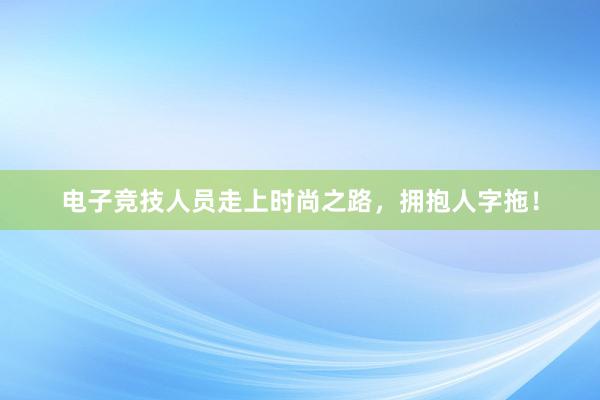 电子竞技人员走上时尚之路，拥抱人字拖！