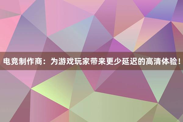 电竞制作商：为游戏玩家带来更少延迟的高清体验！