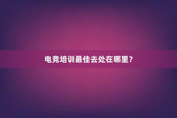 电竞培训最佳去处在哪里？