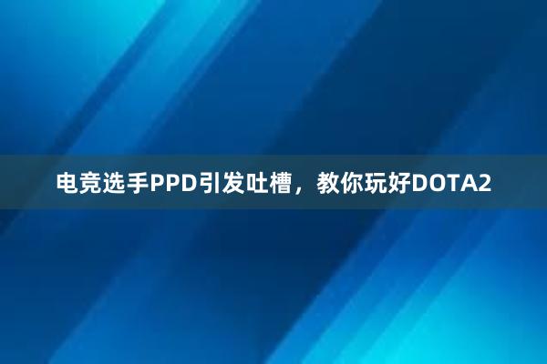 电竞选手PPD引发吐槽，教你玩好DOTA2