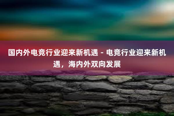 国内外电竞行业迎来新机遇 - 电竞行业迎来新机遇，海内外双向发展