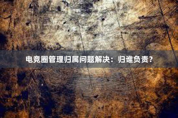 电竞圈管理归属问题解决：归谁负责？