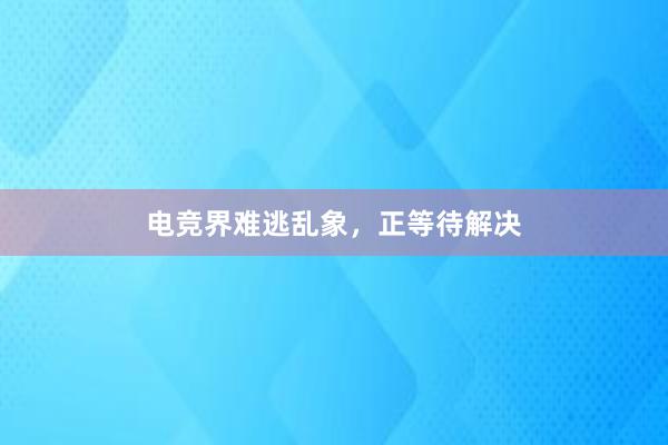 电竞界难逃乱象，正等待解决