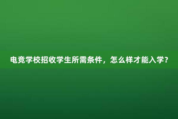 电竞学校招收学生所需条件，怎么样才能入学？