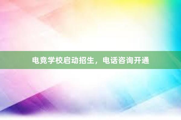 电竞学校启动招生，电话咨询开通