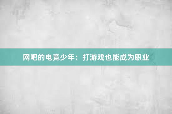 网吧的电竞少年：打游戏也能成为职业