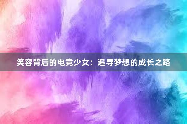 笑容背后的电竞少女：追寻梦想的成长之路