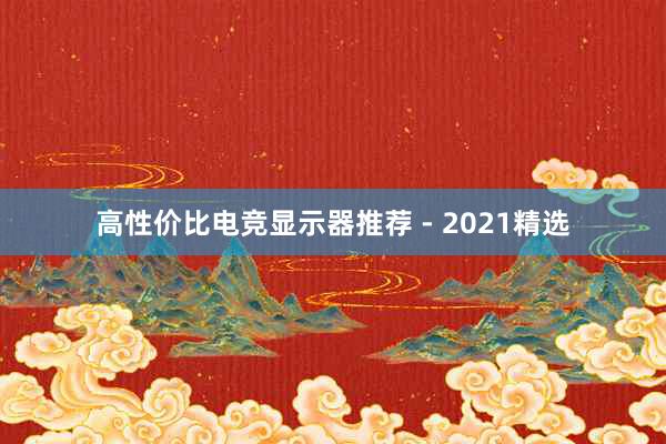 高性价比电竞显示器推荐 - 2021精选