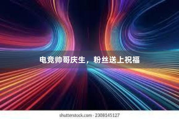 电竞帅哥庆生，粉丝送上祝福