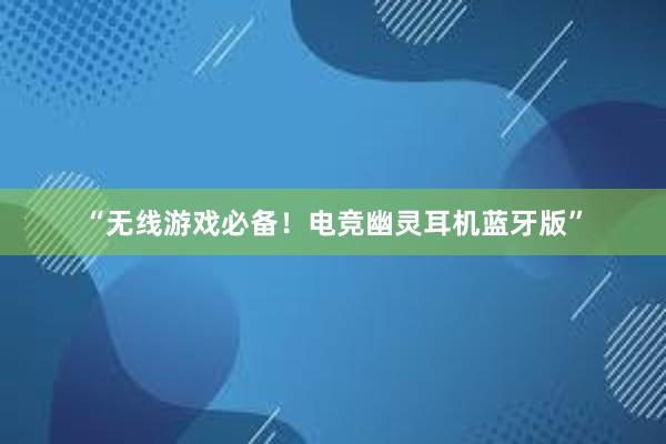 “无线游戏必备！电竞幽灵耳机蓝牙版”