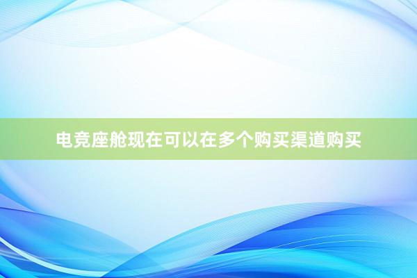 电竞座舱现在可以在多个购买渠道购买