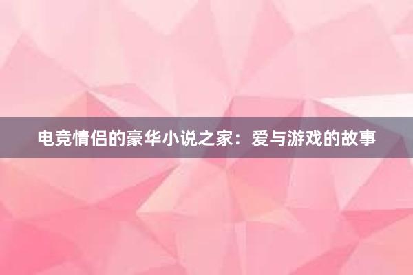 电竞情侣的豪华小说之家：爱与游戏的故事