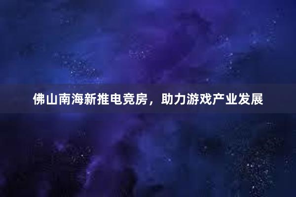 佛山南海新推电竞房，助力游戏产业发展